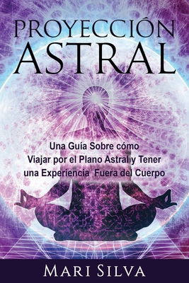 Proyección astral: Una guía sobre cómo viajar por el plano astral y tener una experiencia fuera del cuerpo - Mari Silva