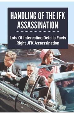 Coperta cărții 'Handling Of The JFK Assassination: Lots Of Interesting Details Facts Right JFK Assassination: John F. Kennedy'