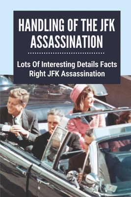 Coperta cărții 'Handling Of The JFK Assassination: Lots Of Interesting Details Facts Right JFK Assassination: John F. Kennedy'