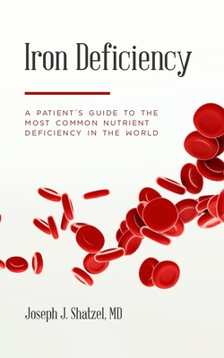 Iron Deficiency: A Patient's Guide to the Most Common Nutrient Deficiency in the World - Joseph J. Shatzel