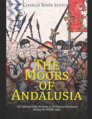 The Moors of Andalusia: The History of the Muslims in the Iberian Peninsula during the Middle Ages - Charles River