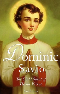 Dominic Savio: The Child Saint of Heroic Virtue - Saul Cross