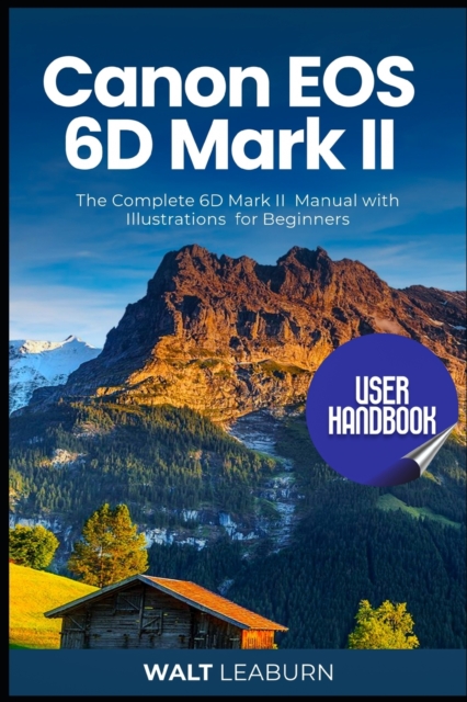 Canon EOS 6D Mark II User Handbook: The Complete 6D Mark II Manual with Illustrations for Beginners - Walt Leaburn