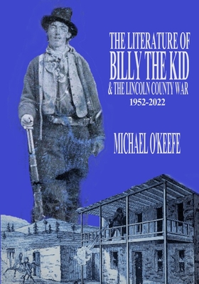 The Literature of Billy the Kid and the Lincoln County War: 1952-2022 - Michael O'keefe