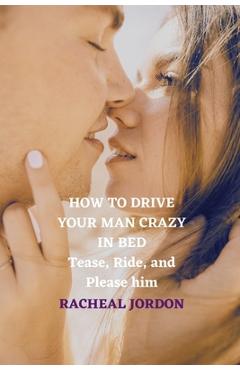 Coperta cărții 'How to Drive Your Man Crazy in Bed: Tease, Ride, and Please him - Racheal Jordon'