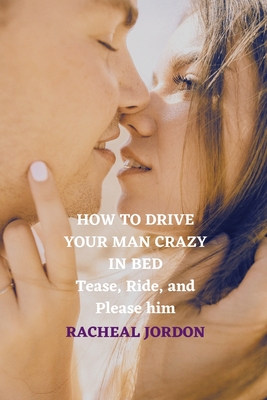 Coperta cărții 'How to Drive Your Man Crazy in Bed: Tease, Ride, and Please him - Racheal Jordon'