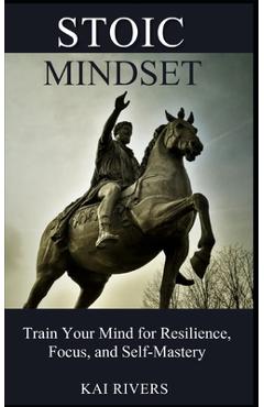 Coperta cărții 'Stoic Mindset: Train Your Mind for Resilience, Focus, and Self-Mastery - Kai Rivers'