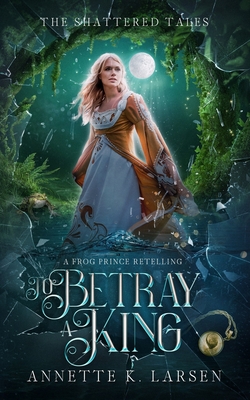 To Betray a King: A Frog Prince Retelling - Annette K. Larsen