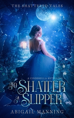 To Shatter A Slipper: A Cinderella Retelling - Abigail Manning