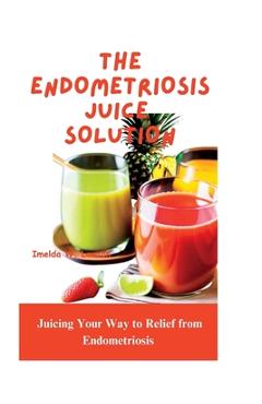 Coperta cărții 'The Endometriosis Juice Solution: Juicing Your Way to Relief from Endometriosis - Imelda W. Lawson'