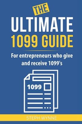 The Ultimate 1099 Guide: For Entrepreneurs Who Give and Receive 1099s - Steph Wynne
