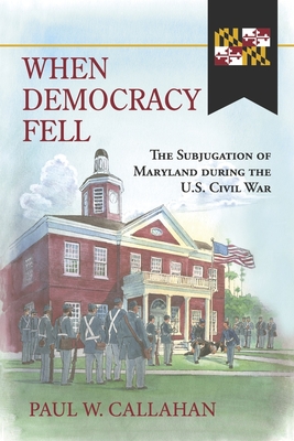 When Democracy Fell: The Subjugation of Maryland During the U.S. Civil War - Paul W. Callahan