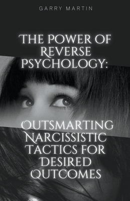 The Power of Reverse Psychology: Outsmarting Narcissistic Tactics for Desired Outcomes - Garry Martin