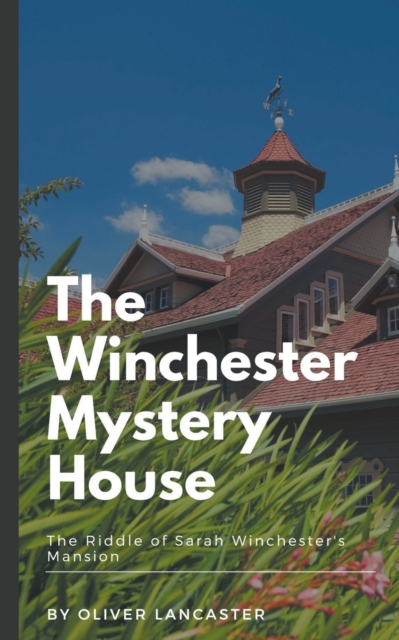 The Winchester Mystery House: The Riddle of Sarah Winchester's Mansion - Oliver Lancaster