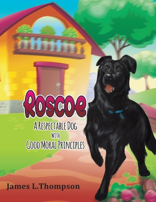 Roscoe a Respectable Dog with Good Moral Principles: A Respectable Dog With Good Moral Principles: A Respectable Dog With Good Moral Principles: A Res - James L. Thompson