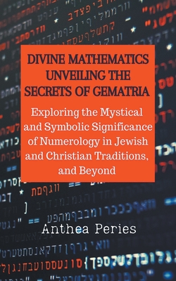 Divine Mathematics: Unveiling the Secrets of Gematria Exploring the Mystical & Symbolic Significance of Numerology in Jewish and Christian - Anthea Peries