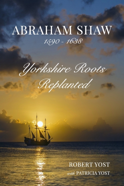 Abraham Shaw 1590-1638: Yorkshire Roots Replanted - Robert Yost With Patricia Yost