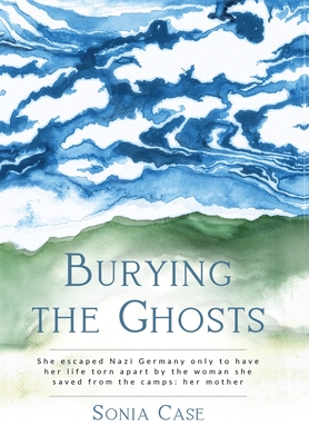 Burying the Ghosts: She escaped Nazi Germany only to have her life torn apart by the woman she saved from the camps: her mother - Sonia Case