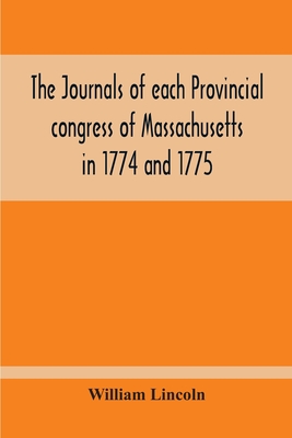 The Journals Of Each Provincial Congress Of Massachusetts In 1774 And 1775, And Of The Committee Of Safety, With An Appendix, Containing The Proceedin - William Lincoln