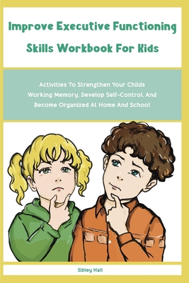 Improve Executive Functioning Skills Workbook For Kids: Activities To Strengthen Your Childs Working Memory, Develop Self-Control, And Become Organize - Sibley Hall