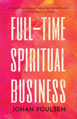 Full-Time Spiritual Business: A Guide to Launching and Scaling Your Spiritual Practice as a Psychic, Medium, or Healer - Johan Poulsen