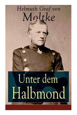 Unter dem Halbmond: Briefe ber Zustnde und Begebenheiten in der Trkei aus den Jahren 1835 bis 1839 - Helmuth Graf Von Moltke