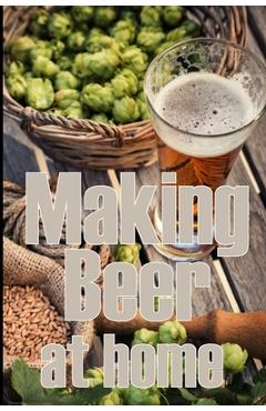 Coperta cărții 'Making Beer at Home: A Step-by-Step Guide to Making Lager, Ale, Porter, and Stout Amazing Gift Idea for Beer Lover -'