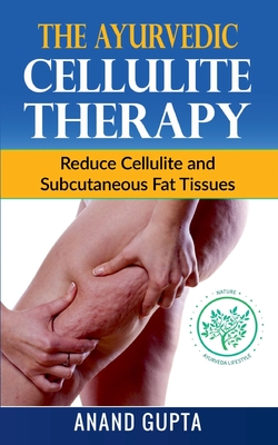 The Ayurvedic Cellulite Therapy: Reduce Cellulite and Subcutaneous Fat Tissues - Anand Gupta