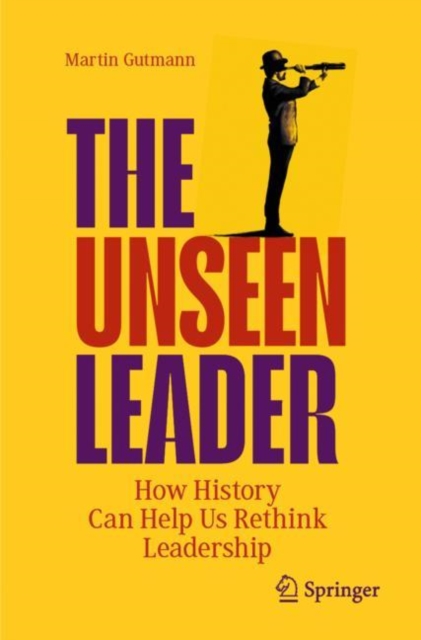 The Unseen Leader: How History Can Help Us Rethink Leadership - Martin Gutmann