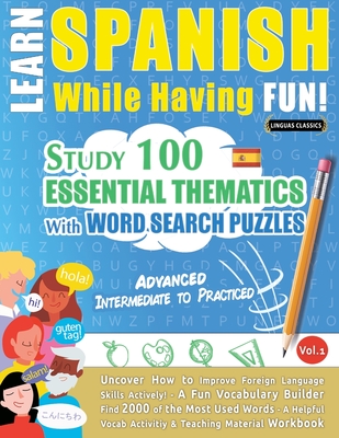 Coperta cărții 'Learn Spanish While Having Fun! - Advanced: INTERMEDIATE TO PRACTICED - STUDY 100 ESSENTIAL THEMATICS WITH WORD SEARCH'