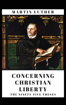 Concerning Christian Liberty: And The Ninety-five Theses - Martin Luther
