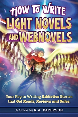 How to Write Light Novels and Webnovels: Your Key to Writing Addictive Stories That Get Reads, Reviews and Sales - R. A. Paterson