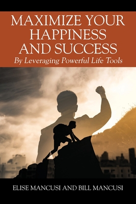 Maximize Your Happiness and Success: By Leveraging Powerful Life Tools - Elise Mancusi