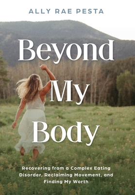 Beyond My Body: Recovering from a Complex Eating Disorder, Reclaiming Movement, and Finding My Worth - Ally Rae Pesta