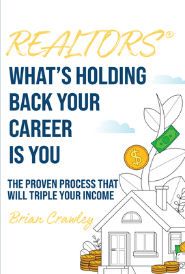 Realtors: What's Holding Back Your Career Is You: The Proven Process That Will Triple Your Income - Brian Crawley