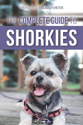 The Complete Guide to Shorkies: Preparing for, Choosing, Training, Feeding, Exercising, Socializing, and Loving Your New Shorkie Puppy - Candace Darnforth