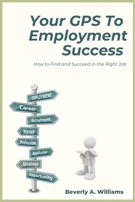 Your GPS to Employment Success: How to Find and Succeed in the Right Job - Beverly A. Williams