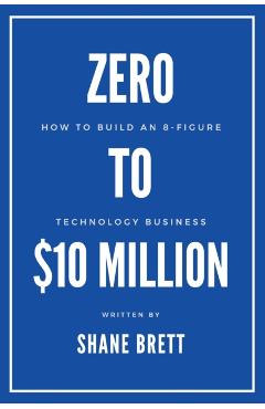 Coperta cărții 'Zero to $10 Million: How To Build an 8-Figure Technology Business - Shane Brett'