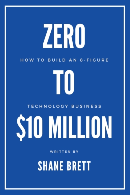 Zero to $10 Million: How To Build an 8-Figure Technology Business - Shane Brett