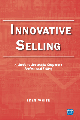Innovative Selling: A Guide to Successful Corporate Professional Selling - Eden White
