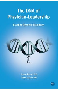 The DNA of Physician Leadership: Creating Dynamic Executives - Myron J. Beard
