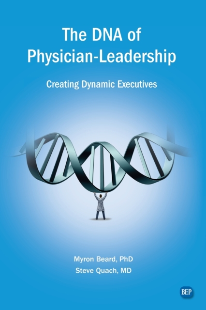 The DNA of Physician Leadership: Creating Dynamic Executives - Myron J. Beard