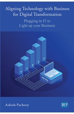 Coperta cărții 'Aligning Technology with Business for Digital Transformation: Plugging In IT to Light up your Business - Ashish Pachory'