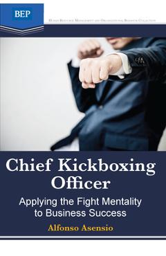 Coperta cărții 'Chief Kickboxing Officer: Applying the Fight Mentality to Business Success - Alfonso Asensio'