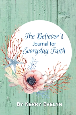 The Believer's Journal for Everyday Faith - Kerry Evelyn