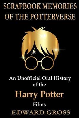 Scrapbook Memories of the Potterverse: An Unofficial Oral History of the Harry Potter Films - Edward Gross