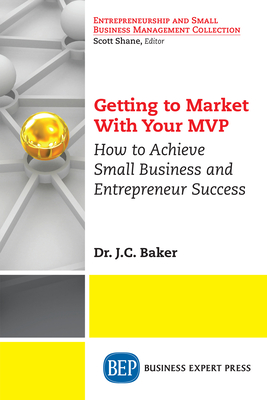 Getting to Market With Your MVP: How to Achieve Small Business and Entrepreneur Success - J. C. Baker