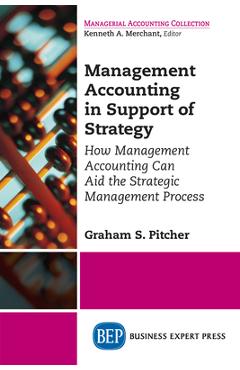 Management Accounting in Support of Strategy: How Management Accounting Can Aid the Strategic Management Process - Graham S. Pitcher