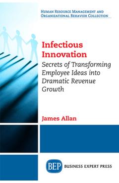 Coperta cărții 'Infectious Innovation: Secrets of Transforming Employee Ideas into Dramatic Revenue Growth - James Allan'