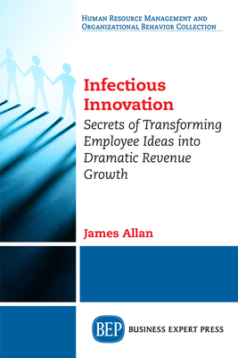 Coperta cărții 'Infectious Innovation: Secrets of Transforming Employee Ideas into Dramatic Revenue Growth - James Allan'
